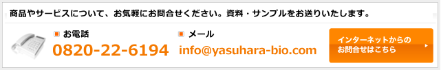 商品やサービスについて、お気軽にお問い合わせください。資料・サンプルをお送りいたします。お電話0820-22-6194 メールinfo@yasuhara-bio.com インターネットからのお問い合わせはこちら